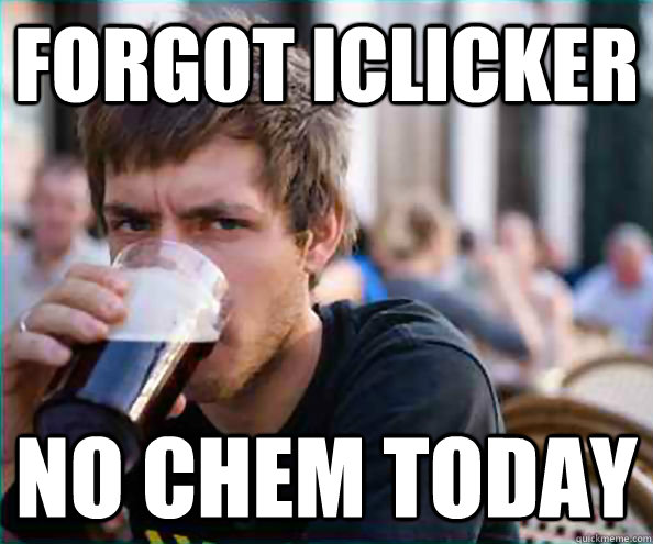 Forgot Iclicker No chem today  College Senior