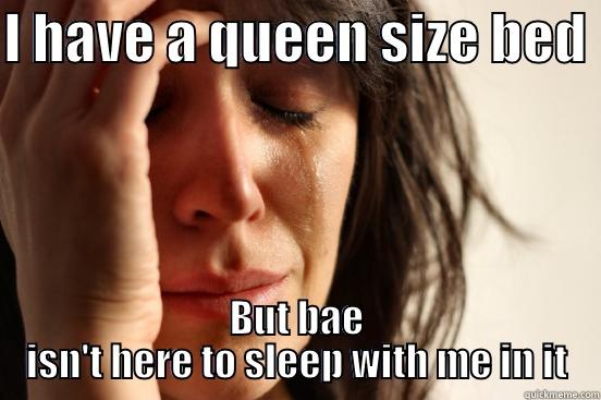 I HAVE A QUEEN SIZE BED  BUT BAE ISN'T HERE TO SLEEP WITH ME IN IT First World Problems