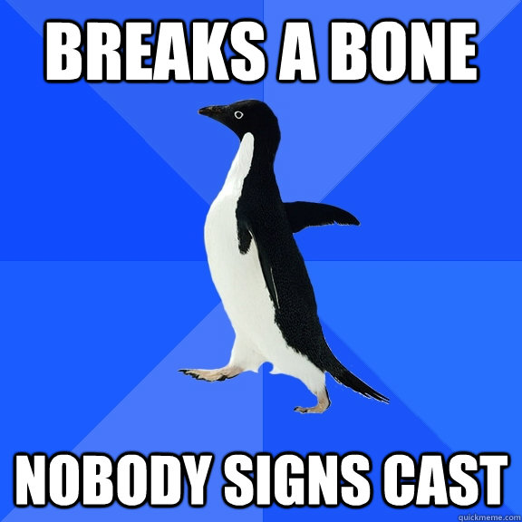 Breaks a bone Nobody signs cast  Socially Awkward Penguin