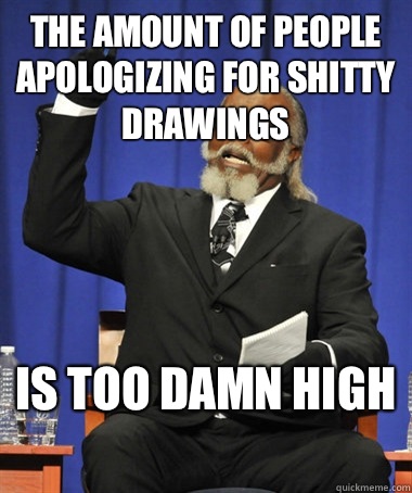 The amount of people apologizing for shitty drawings  Is too damn high   The Rent Is Too Damn High