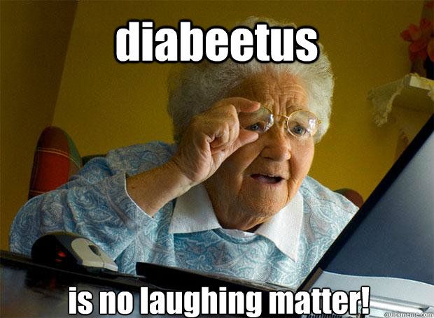 diabeetus  is no laughing matter!    Grandma finds the Internet