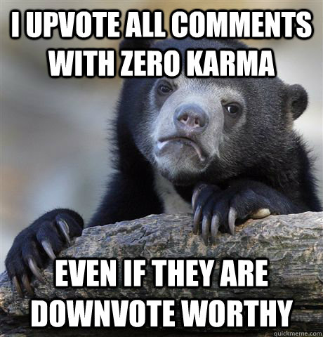 I upvote all comments with zero karma even if they are downvote worthy  Confession Bear