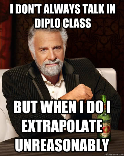 I don't always talk in diplo class but when i do I extrapolate unreasonably  The Most Interesting Man In The World