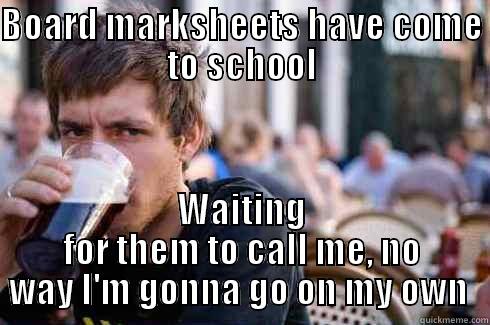 BOARD MARKSHEETS HAVE COME TO SCHOOL WAITING FOR THEM TO CALL ME, NO WAY I'M GONNA GO ON MY OWN  Lazy College Senior