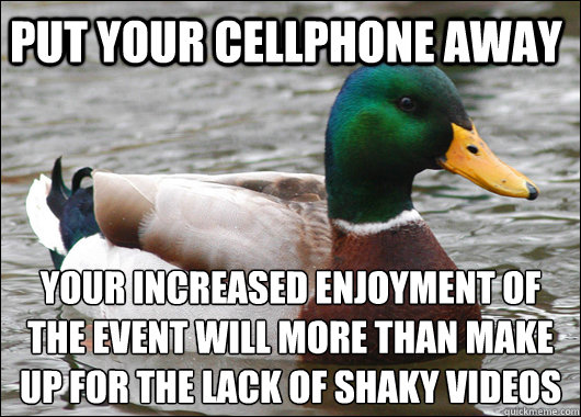 Put your Cellphone away Your increased enjoyment of the event will more than make up for the lack of shaky videos
  Actual Advice Mallard