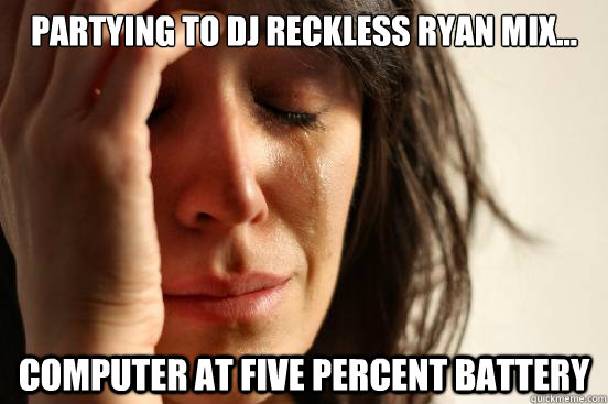 partying to dj Reckless Ryan mix... computer at five percent battery - partying to dj Reckless Ryan mix... computer at five percent battery  First World Problems
