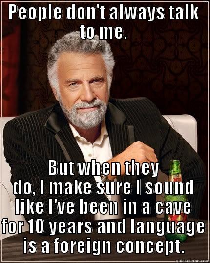 PEOPLE DON'T ALWAYS TALK TO ME. BUT WHEN THEY DO, I MAKE SURE I SOUND LIKE I'VE BEEN IN A CAVE FOR 10 YEARS AND LANGUAGE IS A FOREIGN CONCEPT. The Most Interesting Man In The World