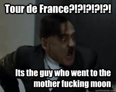 Tour de France?!?!?!?!?! Its the guy who went to the mother fucking moon - Tour de France?!?!?!?!?! Its the guy who went to the mother fucking moon  Hitler DAFUQ