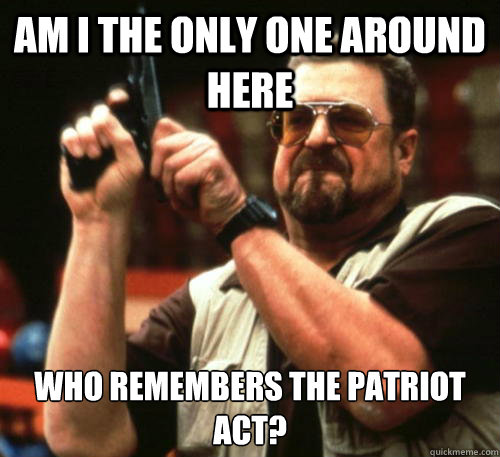 Am i the only one around here Who remembers the patriot act?  Am I The Only One Around Here