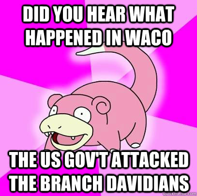 DId you hear what happened in Waco THe us gov't attacked the Branch Davidians  Slowpoke