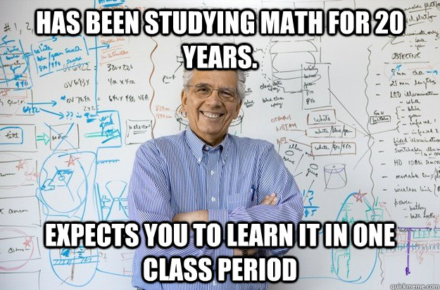 Has been studying math for 20 years. Expects you to learn it in one class period  Engineering Professor