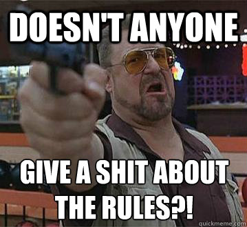 Doesn't anyone  give a shit about the rules?!
   Pedantic Walter