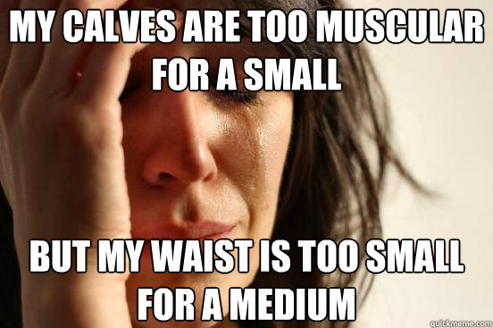 My calves are too muscular for a small but my waist is too small for a medium  First World Problems