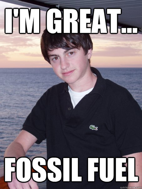 I'm great... fossil fuel  