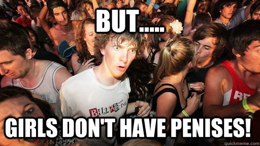 BUT..... girls don't have penises!  Sudden Clarity Clarence