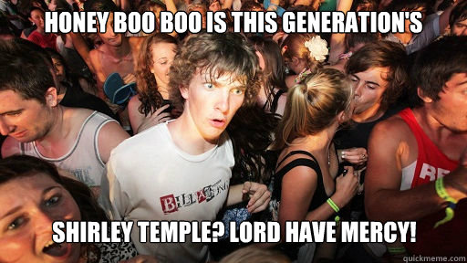 Honey Boo Boo is this generation's Shirley Temple? Lord have mercy!    Sudden Clarity Clarence