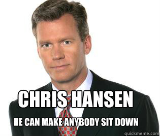 Chris hansen He can make anybody sit down  