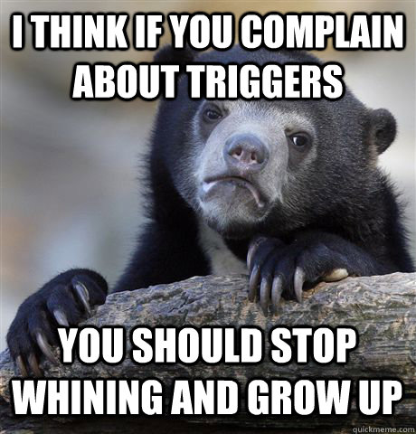 i think if you complain about triggers you should stop whining and grow up  Confession Bear