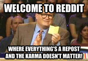 welcome to reddit Where everything's a repost and the karma doesn't matter!  Drew Carey