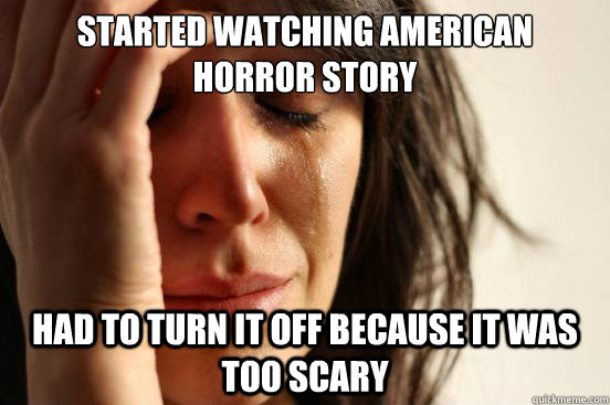 Started watching American Horror Story Had to turn it off because it was too scary  First World Problems