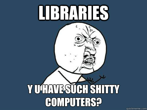 libraries y u have such shitty computers?  Y U No