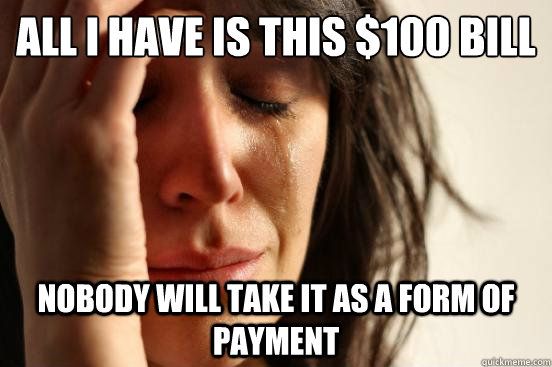 All I have is this $100 Bill Nobody Will Take It As A Form of Payment  First World Problems
