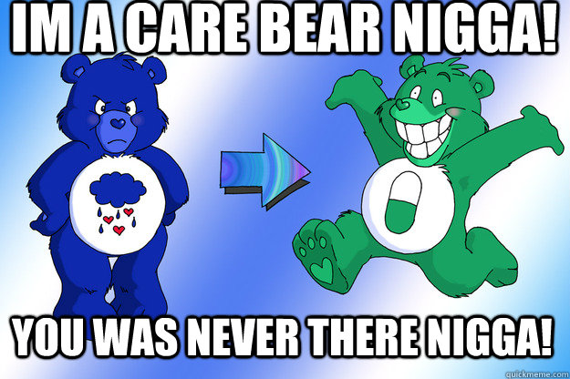 IM A CARE BEAR NIGGA! YOU WAS NEVER THERE NIGGA!  Care Bear Nigga