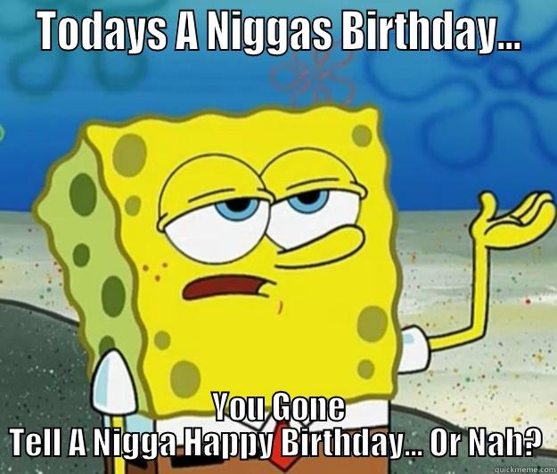 Nigga Spongebob  -  TODAYS A NIGGAS BIRTHDAY...  YOU GONE TELL A NIGGA HAPPY BIRTHDAY... OR NAH? Tough Spongebob