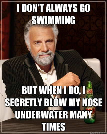 I don't always go swimming But when I do, i secretly blow my nose underwater many times  The Most Interesting Man In The World