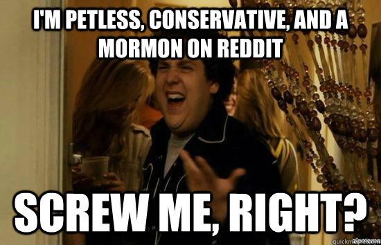 I'm petless, conservative, and a mormon on reddit Screw me, right?  fuckmeright