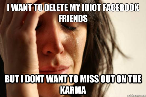 I want to delete my idiot facebook friends but i dont want to miss out on the karma   First World Problems