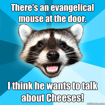 There's an evangelical mouse at the door. I think he wants to talk about Cheeses!  Lame Pun Coon