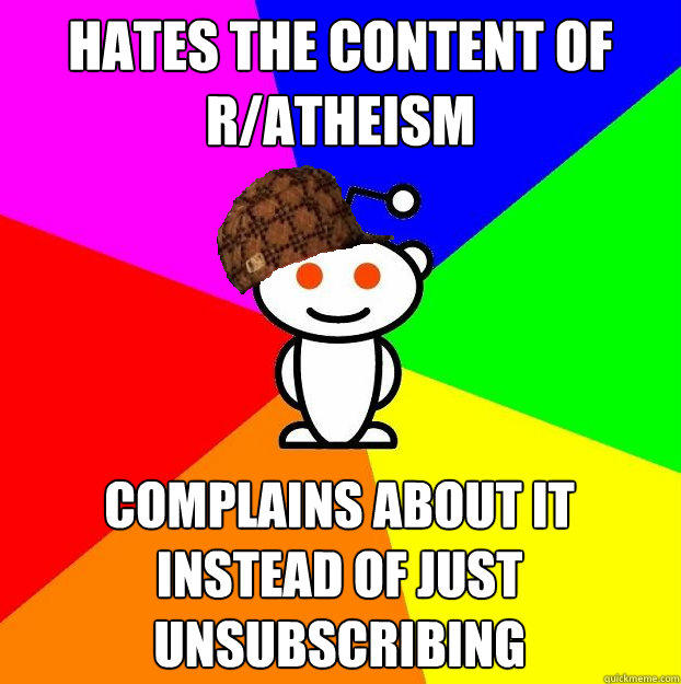 Hates the content of r/atheism Complains about it instead of just unsubscribing  