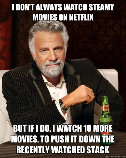 I DON'T ALWAYS watch steamy movies on Netflix But if I do, I watch 10 more movies, to push it down the recently watched stack  The Most Interesting Man In The World