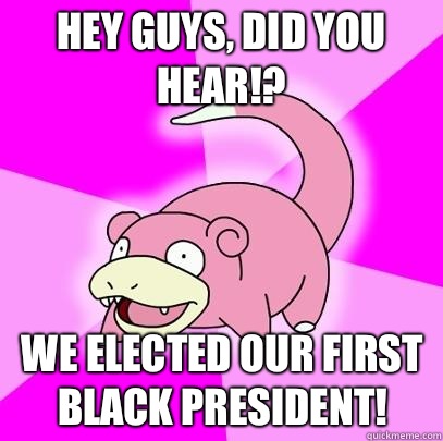 Hey guys, did you hear!? We elected our first black president!  Slowpoke