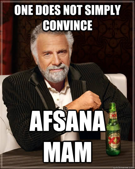 One does not simply convince Afsana mam  The Most Interesting Man In The World