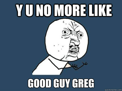 Y U NO MORE LIKE GOOD GUY GREG  Y U No