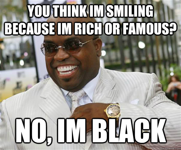 You think im Smiling because im rich or famous? NO, IM BLACK  Scumbag Cee-Lo Green