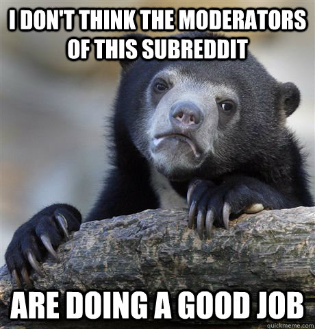 I don't think the moderators of this subreddit are doing a good job  Confession Bear