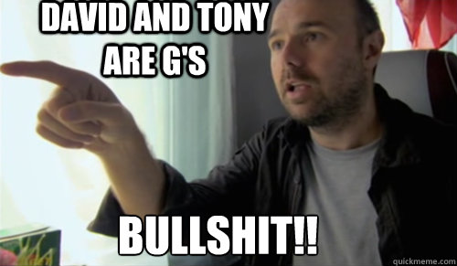 BULLSHIT!! david and tony are g's  bullshit man