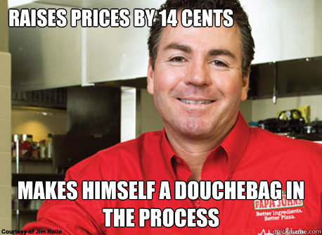 raises prices by 14 cents makes himself a douchebag in the process  Scumbag John Schnatter