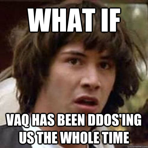 What if Vaq has been ddos'ing us the whole time - What if Vaq has been ddos'ing us the whole time  Alzheimers conspiracy