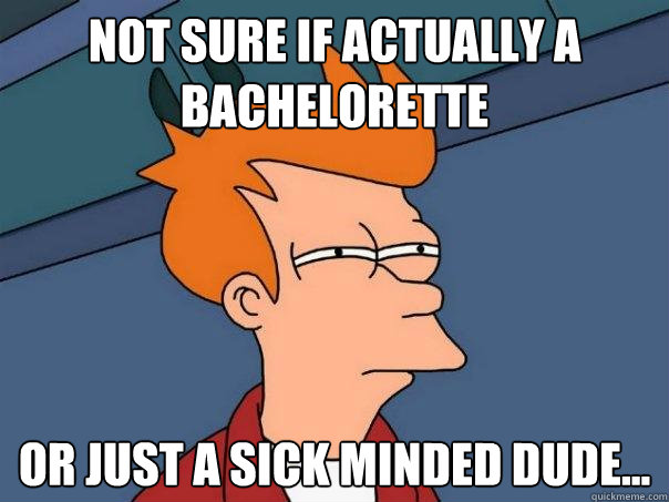 not sure if actually a bachelorette Or just a sick minded dude...  Futurama Fry