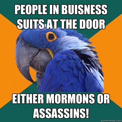 People in buisness suits at the door Either mormons or assassins!  Paranoid Parrot