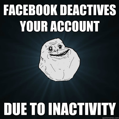 facebook deactives your account due to inactivity  Forever Alone