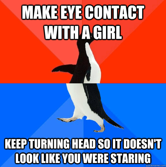 make eye contact with a girl keep turning head so it doesn't look like you were staring  Socially Awesome Awkward Penguin