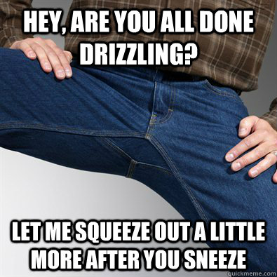 Hey, are you all done Drizzling? Let me squeeze out a little more after you sneeze  Scumbag Penis