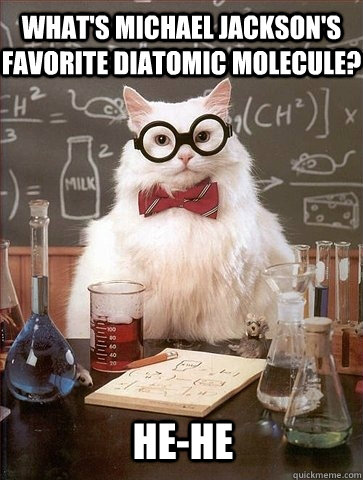 What's Michael Jackson's favorite diatomic molecule? He-He  Chemistry Cat