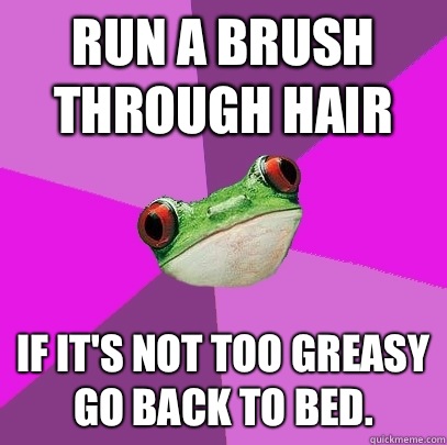 Run a brush through hair If It's not too greasy go back to bed. - Run a brush through hair If It's not too greasy go back to bed.  Foul Bachelorette Frog