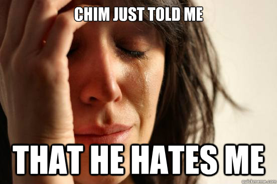 Chim just told me that he hates me  First World Problems
